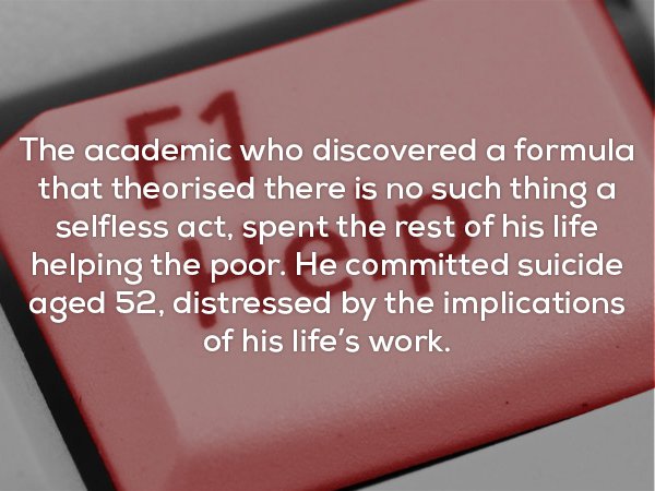The academic who discovered a formula that theorised there is no such thing a selfless act, spent the rest of his life helping the poor. He committed suicide aged 52, distressed by the implications of his life's work.