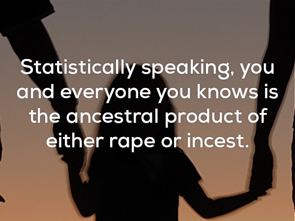 random facts that make you think - Statistically speaking, you and everyone you knows is the ancestral product of either rape or incest.