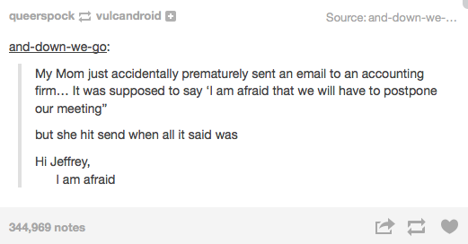 tumblr - angle - queerspock vulcandroid Sourceanddownwe... anddownwego My Mom just accidentally prematurely sent an email to an accounting firm... It was supposed to say 'I am afraid that we will have to postpone our meeting" but she hit send when all it 