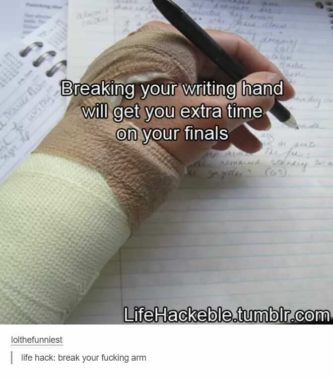 tumblr - life hack memes - Breaking your writing hand will get you extra time on your finals Life Hackeble.tumblr.com lolthefunniest life hack break your fucking arm