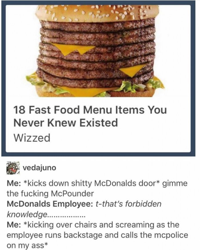 tumblr - mcdonalds mcpounder - 18 Fast Food Menu Items You Never Knew Existed Wizzed vedajuno Me kicks down shitty McDonalds door gimme the fucking McPounder McDonalds Employee tthat's forbidden knowledge... Me kicking over chairs and screaming as the emp
