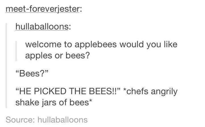 tumblr - welcome to applebees would you like apples - meetforeverjester hullaballoons welcome to applebees would you apples or bees? "Bees?" "He Picked The Bees!!" chefs angrily shake jars of bees Source hullaballoons