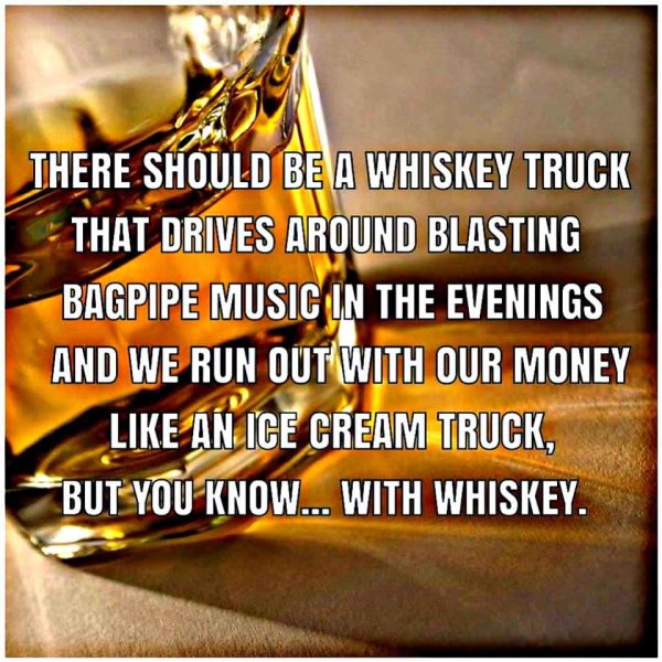 cool product whiskey wednesday meme - There Should Be A Whiskey Truck Tht Drives Around Blasting Bagpipe Music In The Evenings And We Run Out With Our Money An Ice Cream Truck, But You Know... With Whiskey.