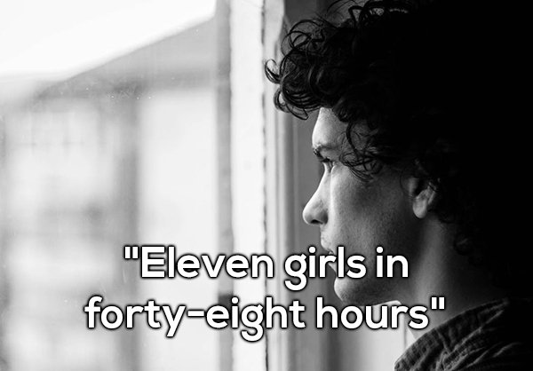 “Eleven girls in forty-eight hours”
“Really?”
“No, I’m sad and lonely.”