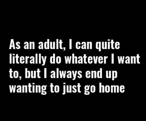 adult life quotes - As an adult, I can quite literally do whatever I want to, but I always end up wanting to just go home