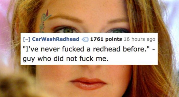 ginger girl - CarWashRedhead 1761 points 16 hours ago "I've never fucked a redhead before." guy who did not fuck me.
