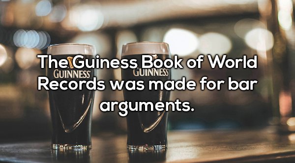 wtf facts - Guinness Guinness The Guiness Book of World Records was made for bar arguments.