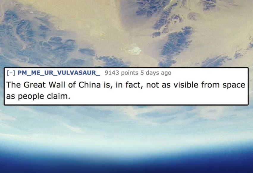 sky - PM_ME_UR_VULVASAUR_ 9143 points 5 days ago The Great Wall of China is, in fact, not as visible from space as people claim.