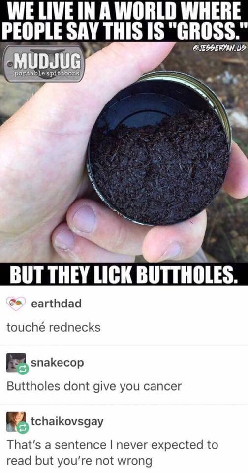 buttholes don t give you cancer - We Live In A World Where People Say This Is "Gross." Mudjug Osesseryan.Us portable spittoons But They Lick Buttholes. Da earthdad touch rednecks snakecop Buttholes dont give you cancer tchaikovsgay That's a sentence I nev