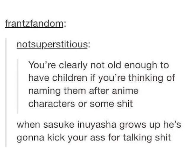 document - frantzfandom notsuperstitious You're clearly not old enough to have children if you're thinking of naming them after anime characters or some shit when sasuke inuyasha grows up he's gonna kick your ass for talking shit