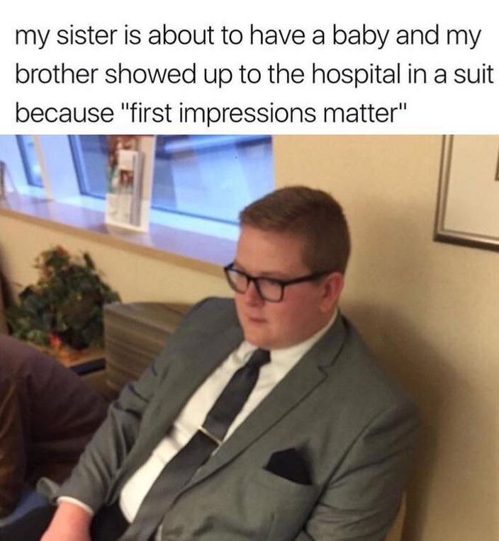 wholesome memes - my sister is about to have a baby and my brother showed up to the hospital in a suit because "first impressions matter"