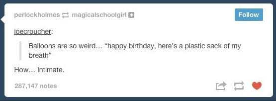 software - perlockholmes magigafschoolgirl joecroucher Balloons are so weird... "happy birthday, here's a plastic sack of my breath" How... Intimate. 287,147 notes