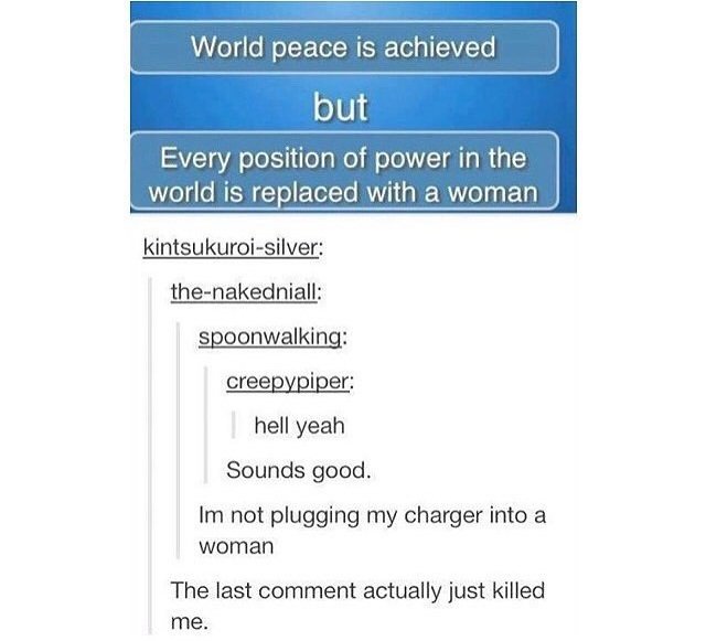 number - World peace is achieved but Every position of power in the world is replaced with a woman kintsukuroisilver thenakedniall spoonwalking creepypiper hell yeah Sounds good. Im not plugging my charger into a woman The last comment actually just kille