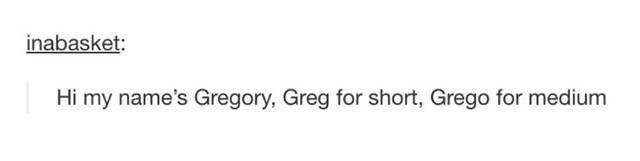 angle - inabasket Hi my name's Gregory, Greg for short, Grego for medium