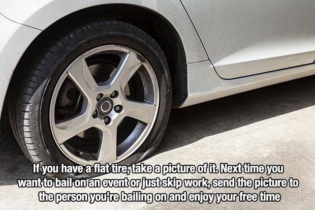 Unethical lifehack that says - If you have a flat tire, take a picture of it. Next time you want to bail on an event or just skip work, send the picture to the person you're bailing on and enjoy your free time