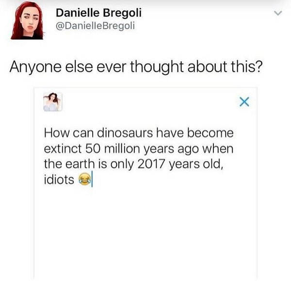 document - Danielle Bregoli Bregoli Anyone else ever thought about this? How can dinosaurs have become extinct 50 million years ago when the earth is only 2017 years old, idiots