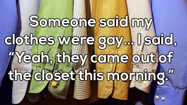Dad joke about clothes being gay as they just came out of the closet this morning.
