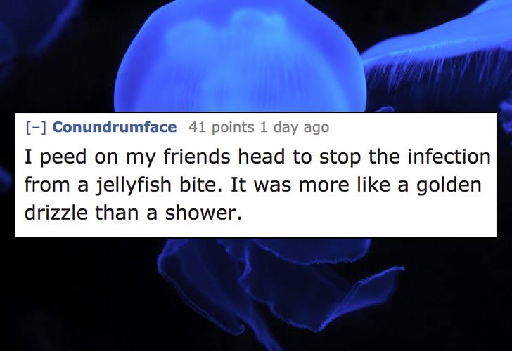 jellyfish - Conundrumface 41 points 1 day ago I peed on my friends head to stop the infection from a jellyfish bite. It was more a golden drizzle than a shower.