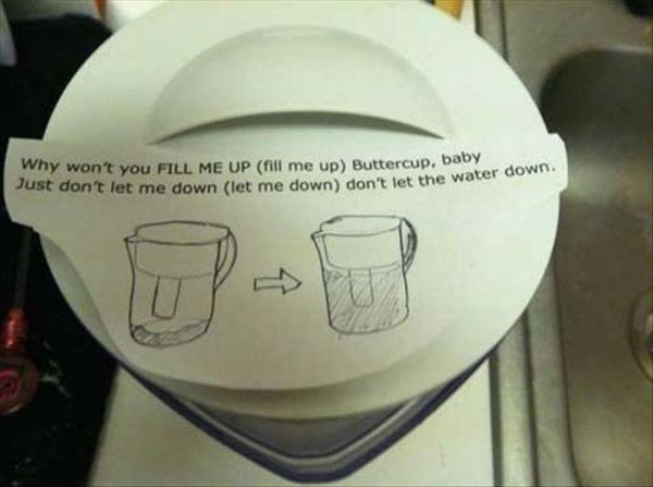 funny notes to roommates - Why won't you Fill Me Up fill me up Buttercup, bao Just don't let me down let me down don't let the water down don't let the water down.