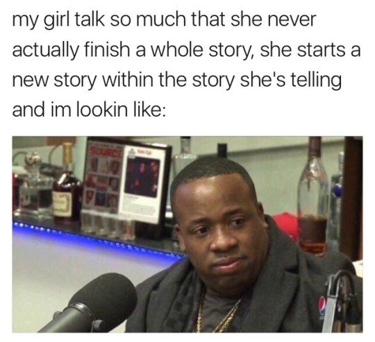 Meme about his girl that talks so much she starts a new story before finishing the first one.