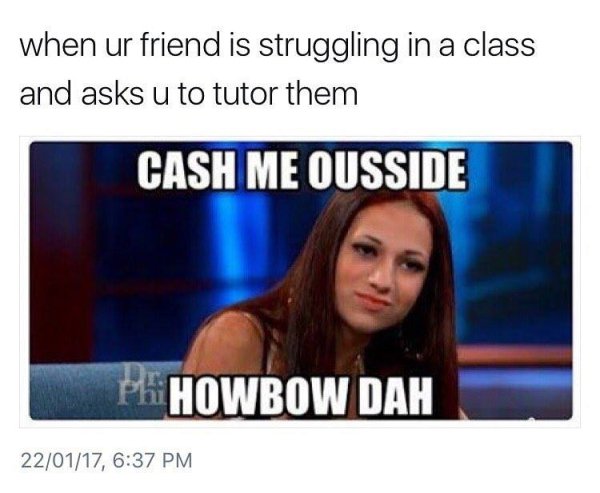 wholesome memes - wholesome meme photo caption - when ur friend is struggling in a class and asks u to tutor them Cash Me Ousside Phowbow Dah 220117,