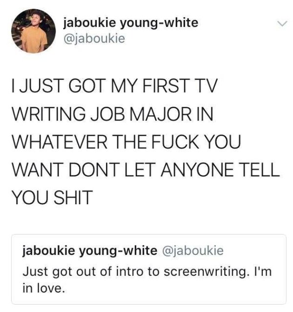 wholesome meme angle - jaboukie youngwhite Tjust Got My First Tv Writing Job Major In Whatever The Fuck You Want Dont Let Anyone Tell You Shit jaboukie youngwhite Just got out of intro to screenwriting. I'm in love.