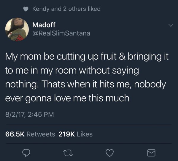 wholesome meme Science - Kendy and 2 others d Madoff Santana My mom be cutting up fruit & bringing it to me in my room without saying nothing. Thats when it hits me, nobody ever gonna love me this much 8217,