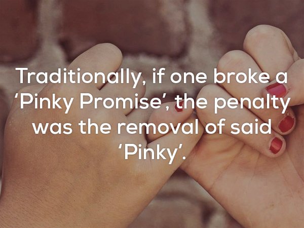 FYI, pinky promise comes from a tradition where you would have your pinky removed for breaking the promise.