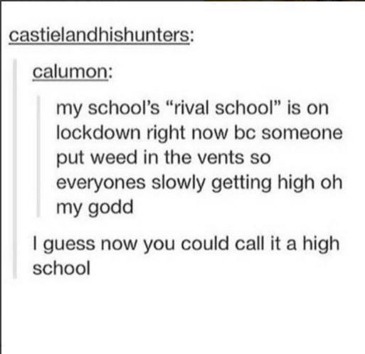 tumblr - funny jokes that will make you laugh so hard - castielandhishunters calumon my school's "rival school" is on lockdown right now be someone put weed in the vents so everyones slowly getting high oh my godd I guess now you could call it a high scho