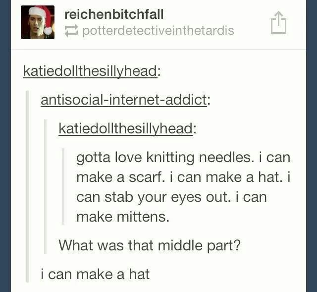 tumblr - document - reichenbitchfall potterdetectiveinthetardis katiedollthesillyhead antisocialinternetaddict katiedollthesillyhead gotta love knitting needles. i can make a scarf. i can make a hat. i can stab your eyes out. i can make mittens. What was 