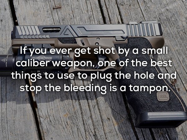 Useful fact that if anyone is ever short by small caliber weapon, a tampon is the best way to stop the bleeding.
