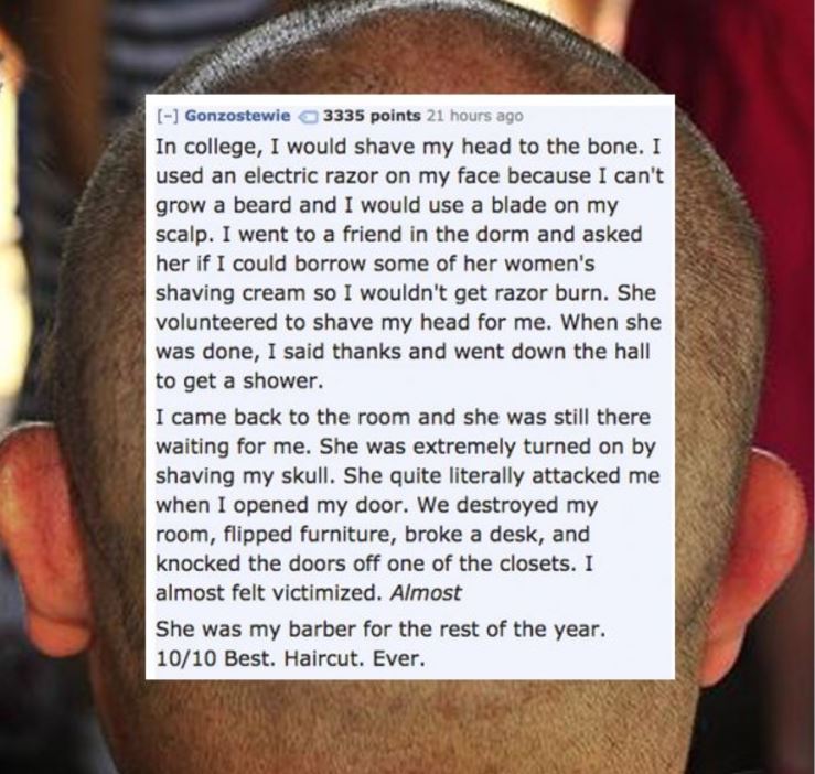 photo caption - Gonzostewie 3335 points 21 hours ago In college, I would shave my head to the bone. I used an electric razor on my face because I can't grow a beard and I would use a blade on my scalp. I went to a friend in the dorm and asked her if I cou
