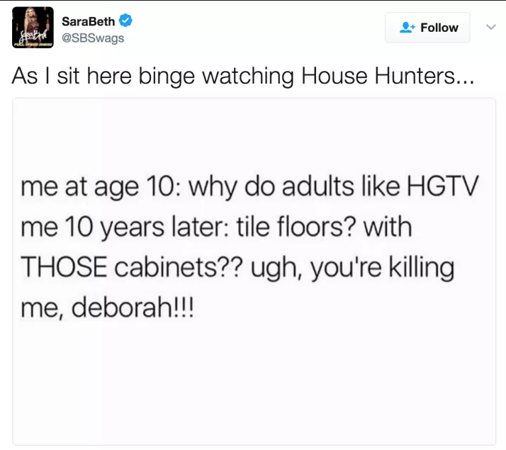 document - SaraBeth As I sit here binge watching House Hunters... me at age 10 why do adults Hgtv me 10 years later tile floors? with Those cabinets?? ugh, you're killing me, deborah!!!
