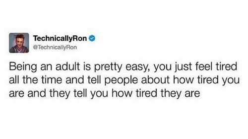 TechnicallyRon TechnicallyRon Being an adult is pretty easy, you just feel tired all the time and tell people about how tired you are and they tell you how tired they are