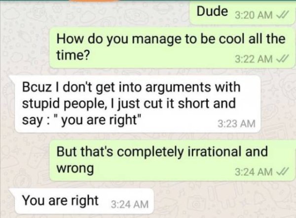 document - Dude 1 How do you manage to be cool all the time? Vi Bcuz I don't get into arguments with stupid people, I just cut it short and say "you are right" But that's completely irrational and wrong You are right