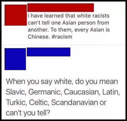 you say white people do you mean - I have learned that white racists can't tell one Asian person from another. To them, every Asian is Chinese. When you say white, do you mean Slavic, Germanic, Caucasian, Latin, Turkic, Celtic, Scandanavian or can't you t