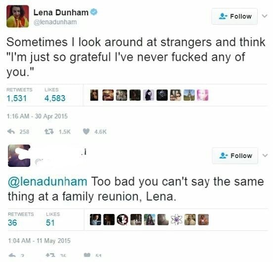 web page - Lena Dunham Sometimes I look around at strangers and think "I'm just so grateful I've never fucked any of you." 1,5314,583 258 23 Too bad you can't say the same thing at a family reunion, Lena. 36 51