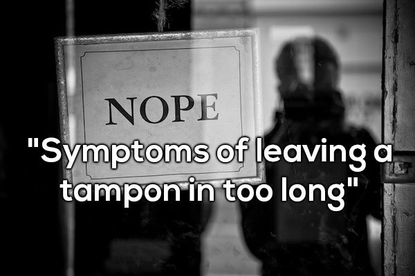 monochrome photography - Nope "Symptoms of leaving a tampon in too long"