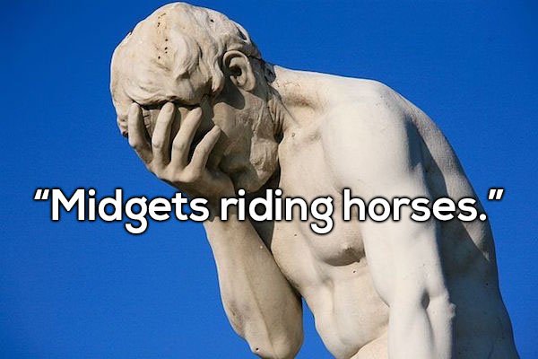 head in hands - "Midgets riding horses."