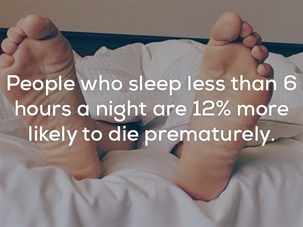 Creepy fact that people who sleep less than 6 hours a night are 14% more likely to die prematurely.