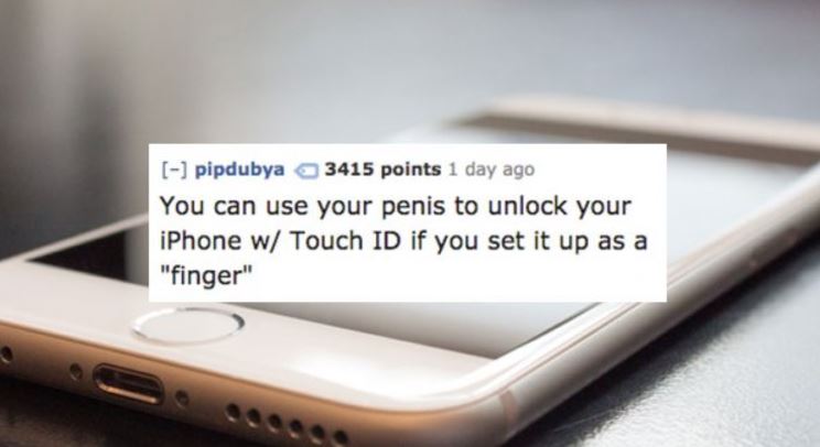 Fun fact that you can even use your penis to unlock your phone if you set up the TouchID correctly. Might be awkward to use on a bus or other public places.