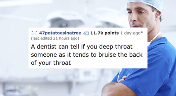 Fun fact that dentist can tell if you deep throat as it tends to bruise the back of your throat.