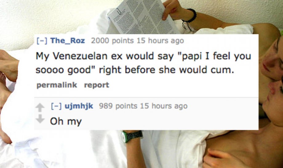 shoulder - The_Roz 2000 points 15 hours ago My Venezuelan ex would say "papi I feel you soooo good" right before she would cum. permalink report ujmhjk 989 points 15 hours ago Oh my