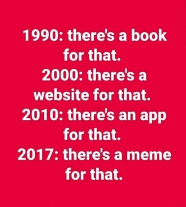 Funny meme about how in the 90s there was a book for everything, after 2000 there was a website for everyone, 2010 was an app for everything and in 2017 there is a meme for everything.