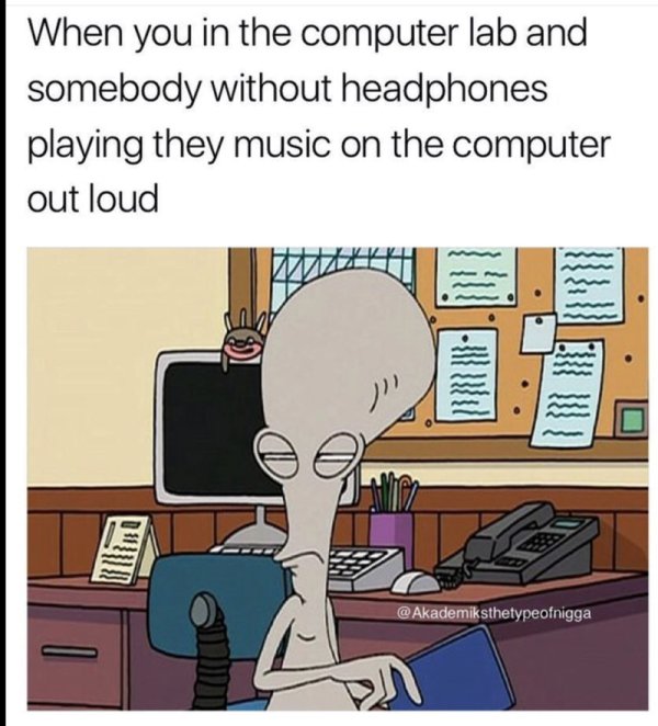 Dirty look by Alien from American Dad about how it feels when someone at the computer lab is playing music without headphones.