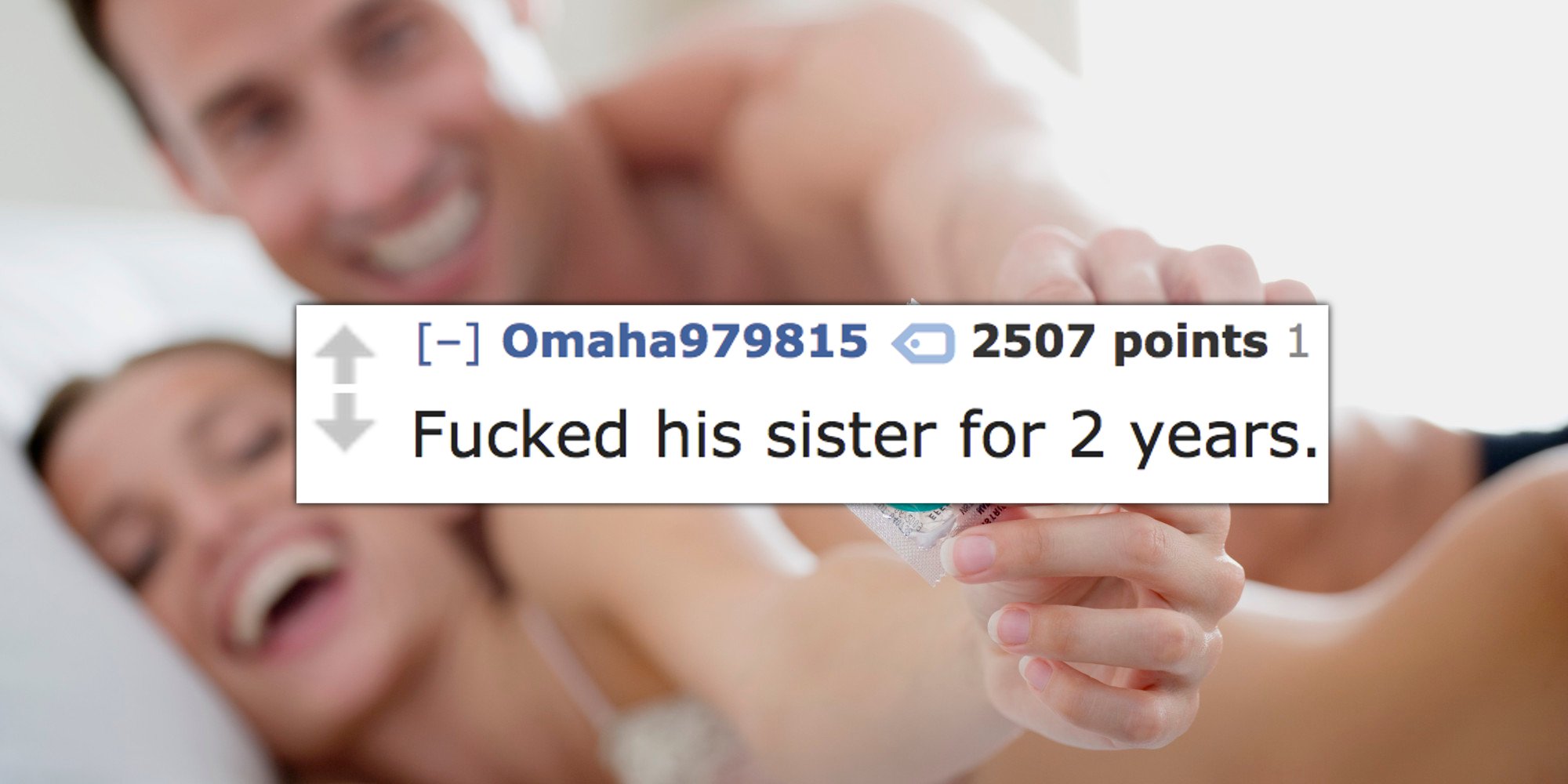 using condoms - 4 Omaha979815 2507 points 1 Fucked his sister for 2 years.