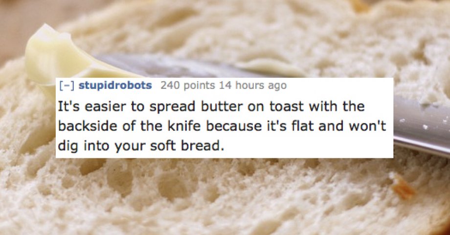 stupidrobots 240 points 14 hours ago It's easier to spread butter on toast with the backside of the knife because it's flat and won't dig into your soft bread.