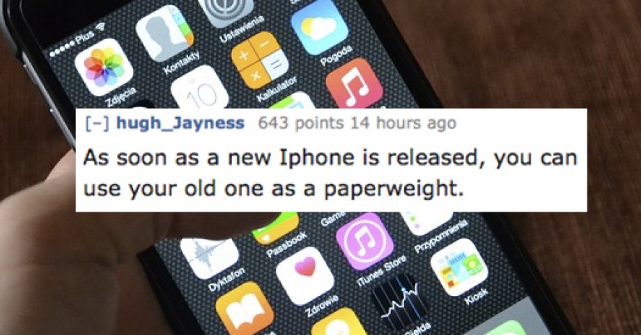 hugh_Jayness 643 points 14 hours ago As soon as a new Iphone is released, you can use your old one as a paperweight.