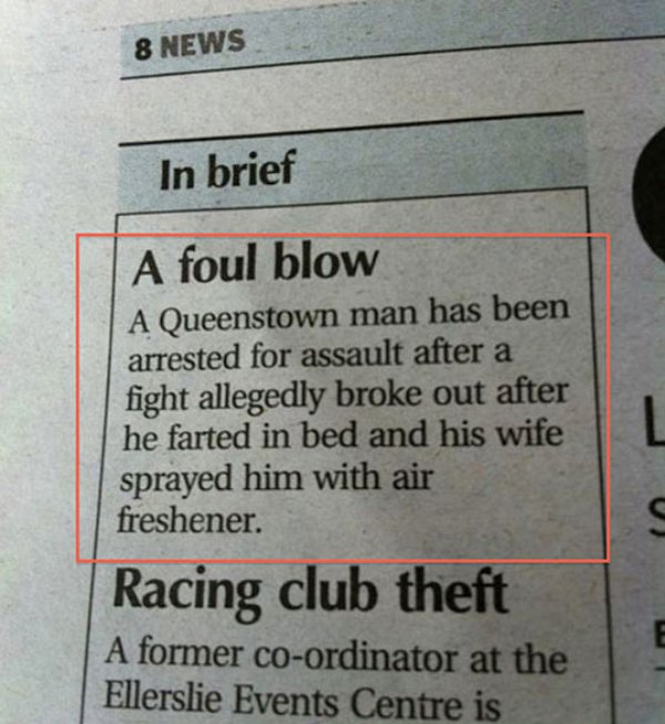 dumb crook news - 8 News In brief A foul blow A Queenstown man has been arrested for assault after a fight allegedly broke out after he farted in bed and his wife sprayed him with air freshener. Racing club theft A former coordinator at the Ellerslie Even