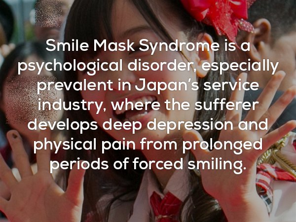 disturbing facts - Smile Mask Syndrome is a psychological disorder, especially prevalent in Japan's service industry, where the sufferer develops deep depression and physical pain from prolonged periods of forced smiling.